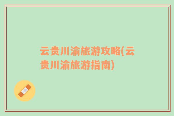 云貴川渝旅游攻略(云貴川渝旅游指南)