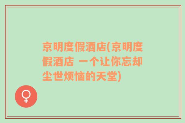 京明度假酒店(京明度假酒店 一個讓你忘卻塵世煩惱的天堂)