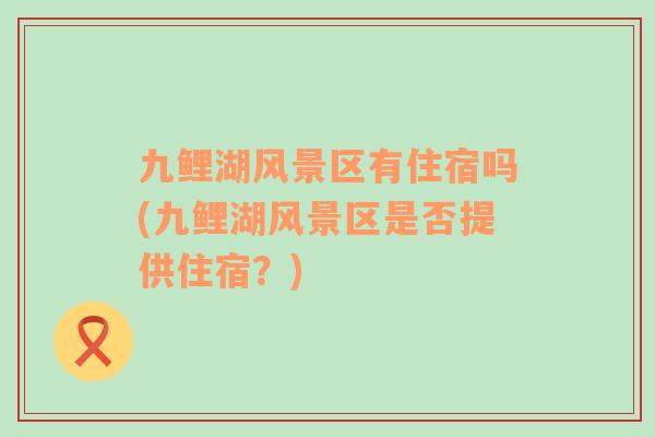 九鯉湖風景區(qū)有住宿嗎(九鯉湖風景區(qū)是否提供住宿？)