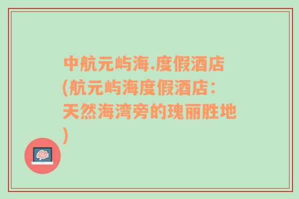 中航元嶼海.度假酒店(航元嶼海度假酒店：天然海灣旁的瑰麗勝地)