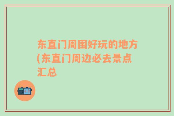 東直門周圍好玩的地方(東直門周邊必去景點(diǎn)匯總
