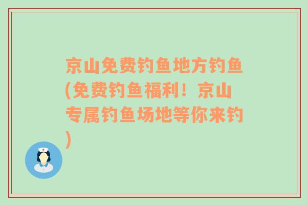 京山免費(fèi)釣魚地方釣魚(免費(fèi)釣魚福利！京山專屬釣魚場(chǎng)地等你來釣)
