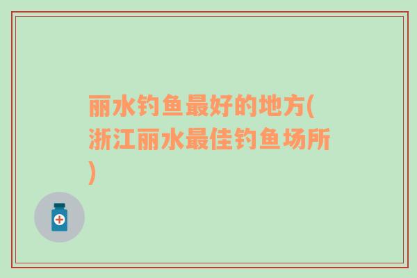 麗水釣魚最好的地方(浙江麗水最佳釣魚場所)