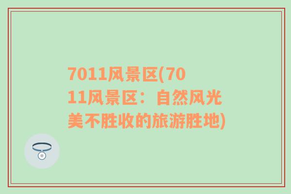 7011風(fēng)景區(qū)(7011風(fēng)景區(qū)：自然風(fēng)光美不勝收的旅游勝地)