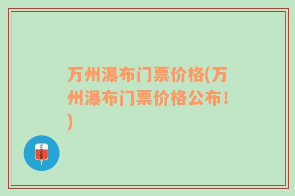 萬州瀑布門票價(jià)格(萬州瀑布門票價(jià)格公布！)