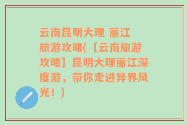 云南昆明大理 麗江 旅游攻略(【云南旅游攻略】昆明大理麗江深度游，帶你走進異界風光！)