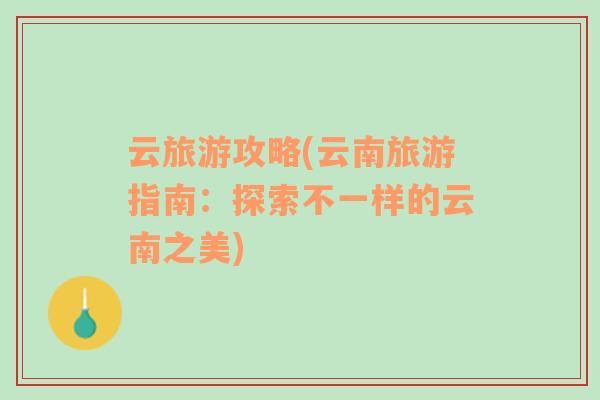 云旅游攻略(云南旅游指南：探索不一樣的云南之美)