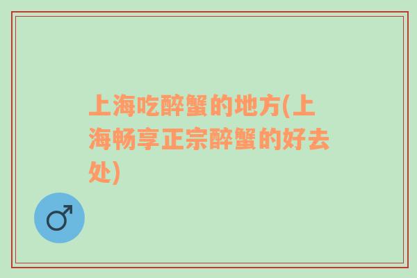 上海吃醉蟹的地方(上海暢享正宗醉蟹的好去處)