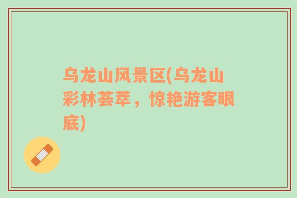 烏龍山風(fēng)景區(qū)(烏龍山彩林薈萃，驚艷游客眼底)