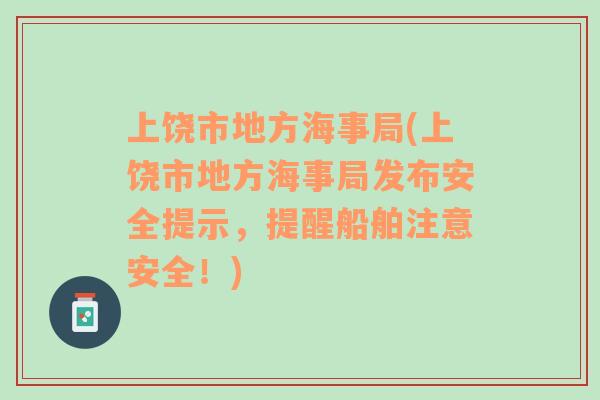 上饒市地方海事局(上饒市地方海事局發(fā)布安全提示，提醒船舶注意安全！)