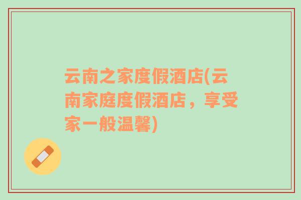 云南之家度假酒店(云南家庭度假酒店，享受家一般溫馨)