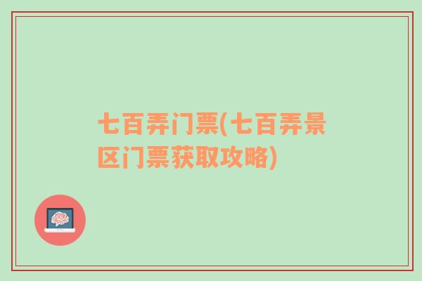 七百弄門票(七百弄景區(qū)門票獲取攻略)