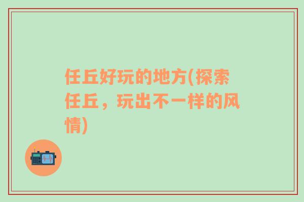 任丘好玩的地方(探索任丘，玩出不一樣的風(fēng)情)