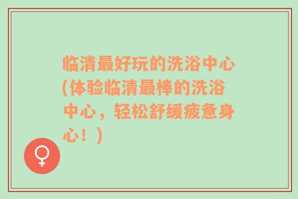 臨清最好玩的洗浴中心(體驗(yàn)臨清最棒的洗浴中心，輕松舒緩疲憊身心！)