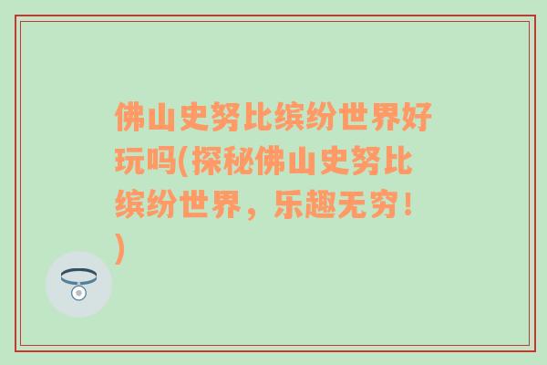 佛山史努比繽紛世界好玩嗎(探秘佛山史努比繽紛世界，樂趣無窮！)
