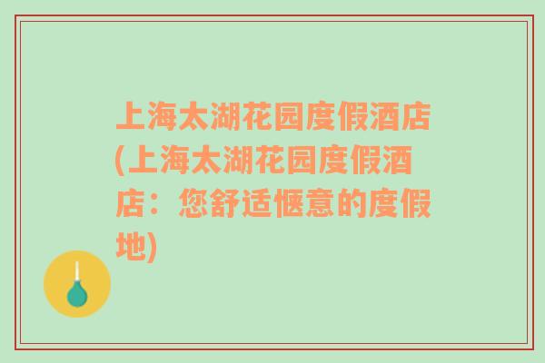 上海太湖花園度假酒店(上海太湖花園度假酒店：您舒適愜意的度假地)