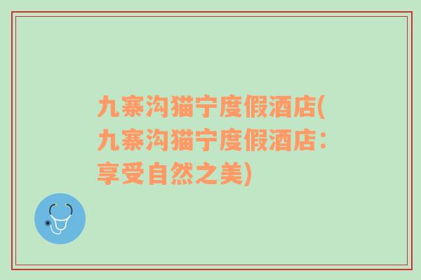 九寨溝貓寧度假酒店(九寨溝貓寧度假酒店：享受自然之美)