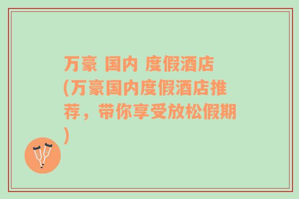 萬豪 國內(nèi) 度假酒店(萬豪國內(nèi)度假酒店推薦，帶你享受放松假期)