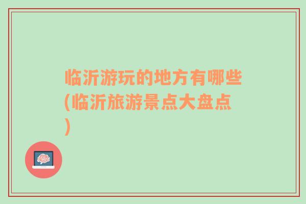 臨沂游玩的地方有哪些(臨沂旅游景點(diǎn)大盤(pán)點(diǎn))