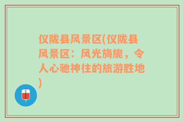 儀隴縣風(fēng)景區(qū)(儀隴縣風(fēng)景區(qū)：風(fēng)光旖旎，令人心馳神往的旅游勝地)