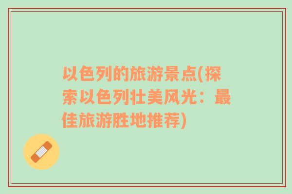 以色列的旅游景點(diǎn)(探索以色列壯美風(fēng)光：最佳旅游勝地推薦)