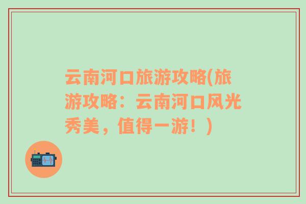 云南河口旅游攻略(旅游攻略：云南河口風光秀美，值得一游！)