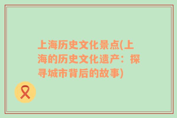 上海歷史文化景點(上海的歷史文化遺產(chǎn)：探尋城市背后的故事)
