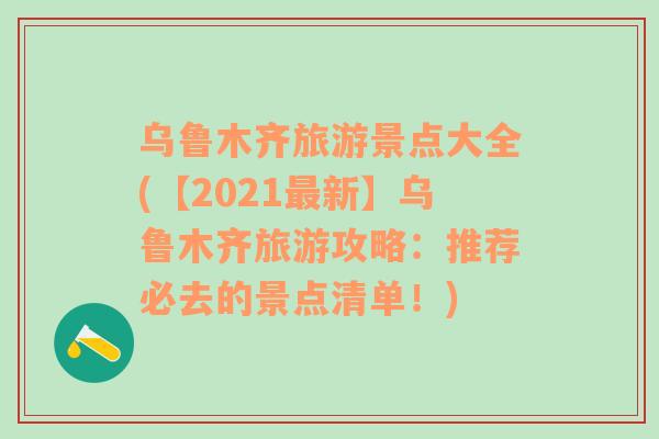 烏魯木齊旅游景點(diǎn)大全(【2021最新】烏魯木齊旅游攻略：推薦必去的景點(diǎn)清單！)