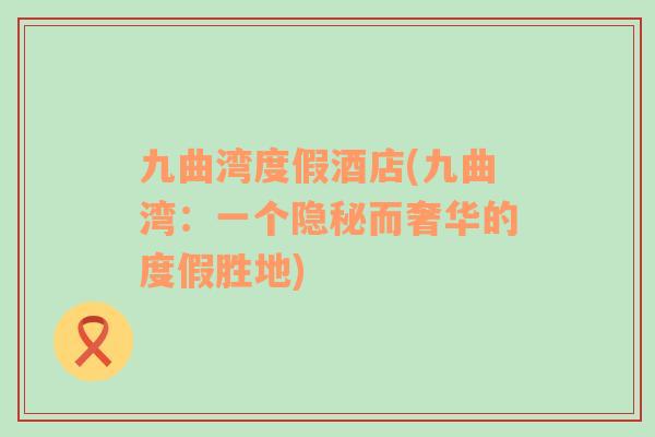 九曲灣度假酒店(九曲灣：一個(gè)隱秘而奢華的度假勝地)