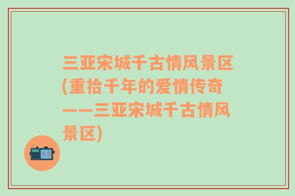 三亞宋城千古情風(fēng)景區(qū)(重拾千年的愛情傳奇——三亞宋城千古情風(fēng)景區(qū))