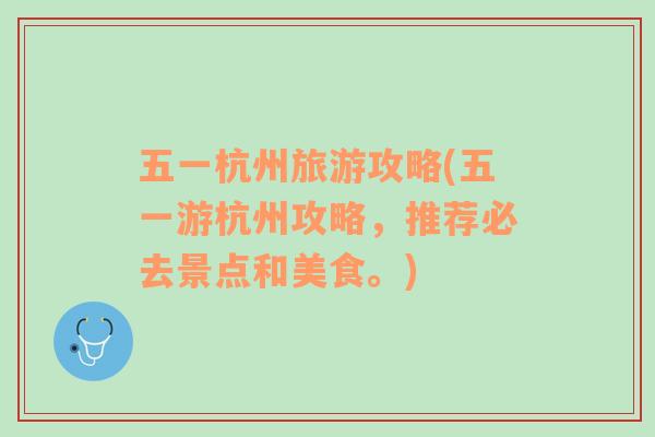 五一杭州旅游攻略(五一游杭州攻略，推薦必去景點(diǎn)和美食。)