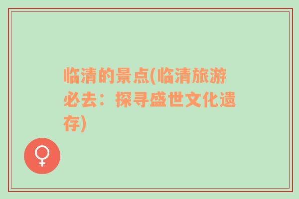 臨清的景點(diǎn)(臨清旅游必去：探尋盛世文化遺存)