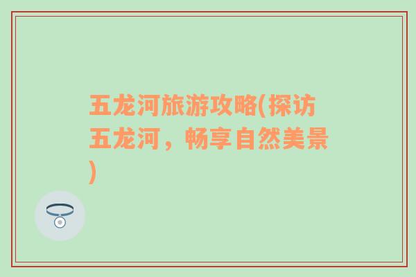 五龍河旅游攻略(探訪五龍河，暢享自然美景)