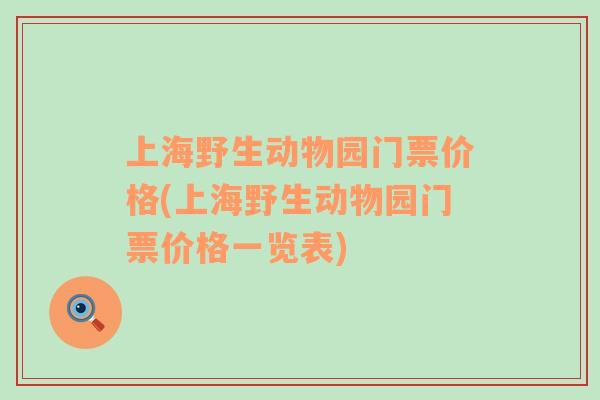 上海野生動(dòng)物園門票價(jià)格(上海野生動(dòng)物園門票價(jià)格一覽表)