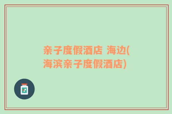 親子度假酒店 海邊(海濱親子度假酒店)