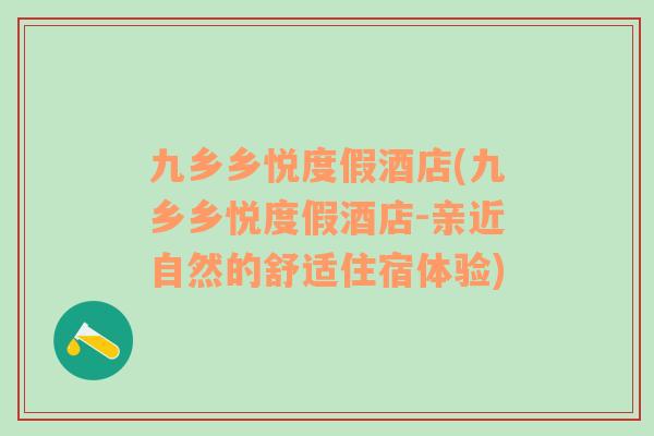 九鄉(xiāng)鄉(xiāng)悅度假酒店(九鄉(xiāng)鄉(xiāng)悅度假酒店-親近自然的舒適住宿體驗)