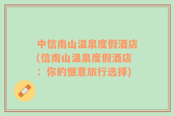 中信南山溫泉度假酒店(信南山溫泉度假酒店：你的愜意旅行選擇)