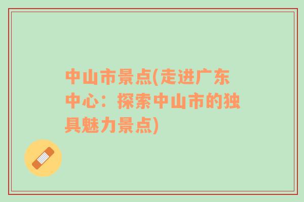 中山市景點(走進廣東中心：探索中山市的獨具魅力景點)