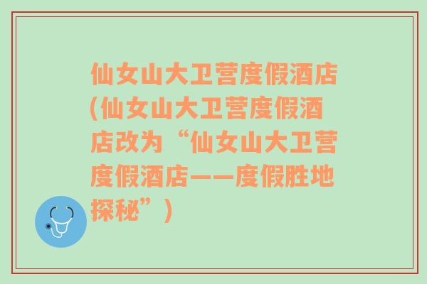仙女山大衛(wèi)營(yíng)度假酒店(仙女山大衛(wèi)營(yíng)度假酒店改為“仙女山大衛(wèi)營(yíng)度假酒店——度假勝地探秘”)