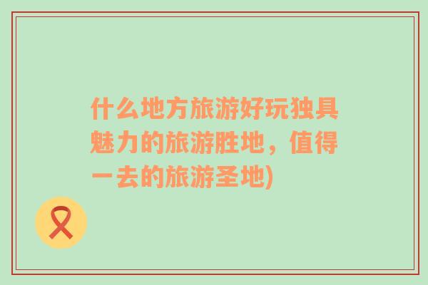 什么地方旅游好玩獨(dú)具魅力的旅游勝地，值得一去的旅游圣地)
