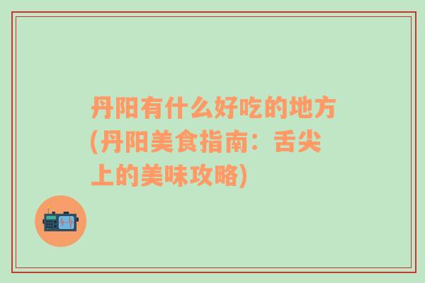 丹陽有什么好吃的地方(丹陽美食指南：舌尖上的美味攻略)