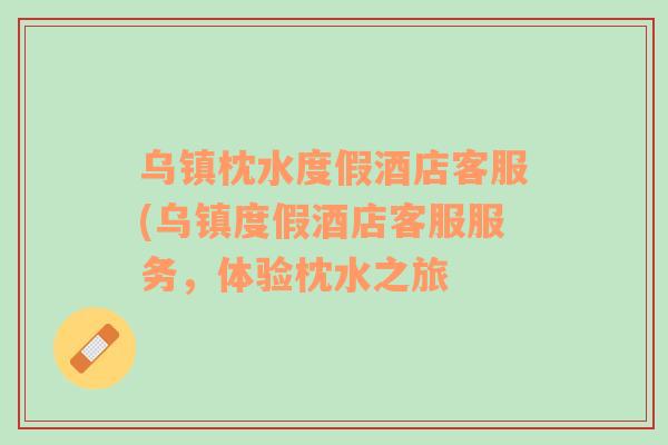 烏鎮(zhèn)枕水度假酒店客服(烏鎮(zhèn)度假酒店客服服務(wù)，體驗枕水之旅
