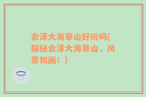 會(huì)澤大海草山好玩嗎(探秘會(huì)澤大海草山，風(fēng)景如畫！)