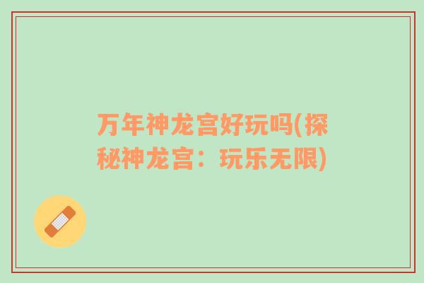 萬(wàn)年神龍宮好玩嗎(探秘神龍宮：玩樂(lè)無(wú)限)