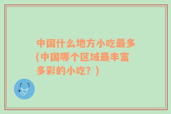 中國什么地方小吃最多(中國哪個(gè)區(qū)域最豐富多彩的小吃？)