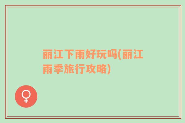 麗江下雨好玩嗎(麗江雨季旅行攻略)