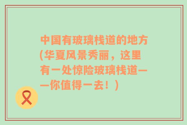 中國有玻璃棧道的地方(華夏風(fēng)景秀麗，這里有一處驚險玻璃棧道——你值得一去！)