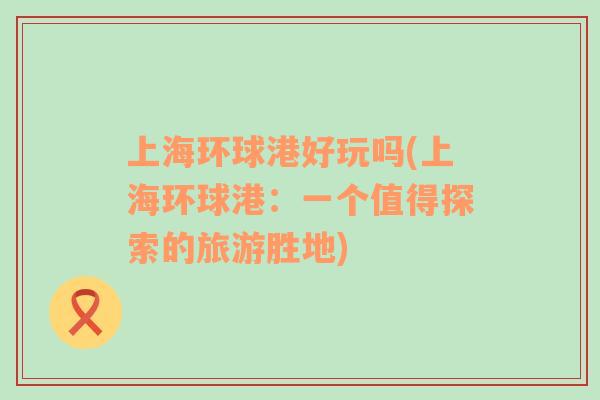 上海環(huán)球港好玩嗎(上海環(huán)球港：一個(gè)值得探索的旅游勝地)