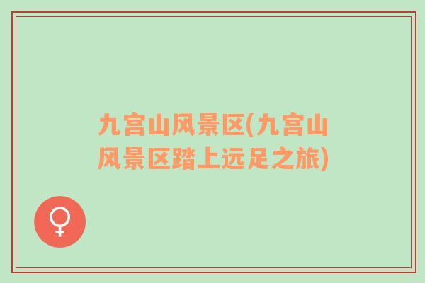 九宮山風(fēng)景區(qū)(九宮山風(fēng)景區(qū)踏上遠(yuǎn)足之旅)