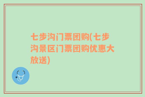 七步溝門票團購(七步溝景區(qū)門票團購優(yōu)惠大放送)